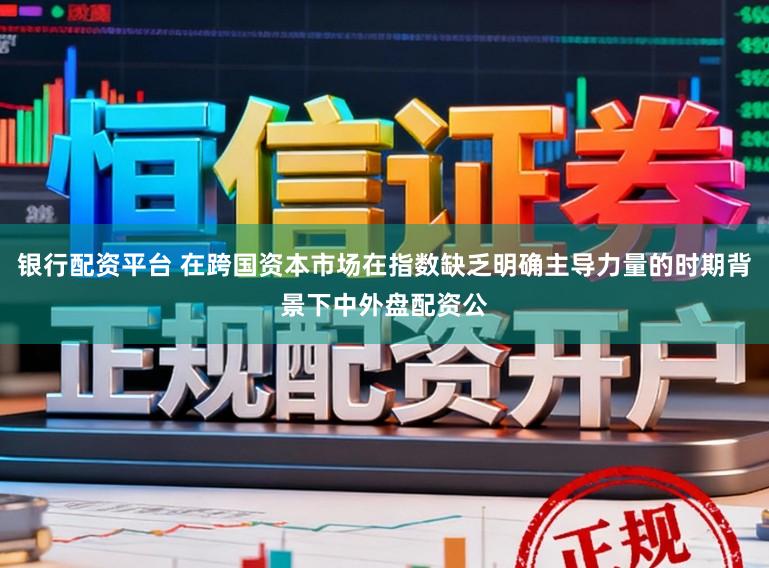 银行配资平台 在跨国资本市场在指数缺乏明确主导力量的时期背景下中外盘配资公