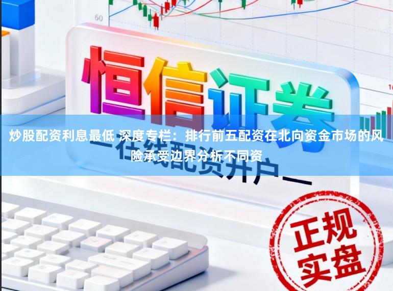 炒股配资利息最低 深度专栏：排行前五配资在北向资金市场的风险承受边界分析不同资