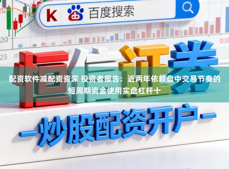 配资软件减配资资深 投资者报告：近两年依赖盘中交易节奏的短周期资金使用实盘杠杆十