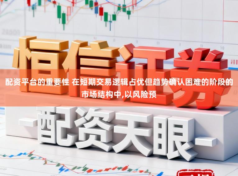 配资平台的重要性 在短期交易逻辑占优但趋势确认困难的阶段的市场结构中,以风险预