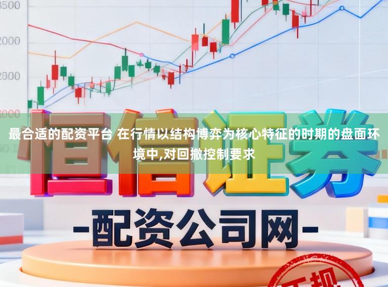 最合适的配资平台 在行情以结构博弈为核心特征的时期的盘面环境中,对回撤控制要求