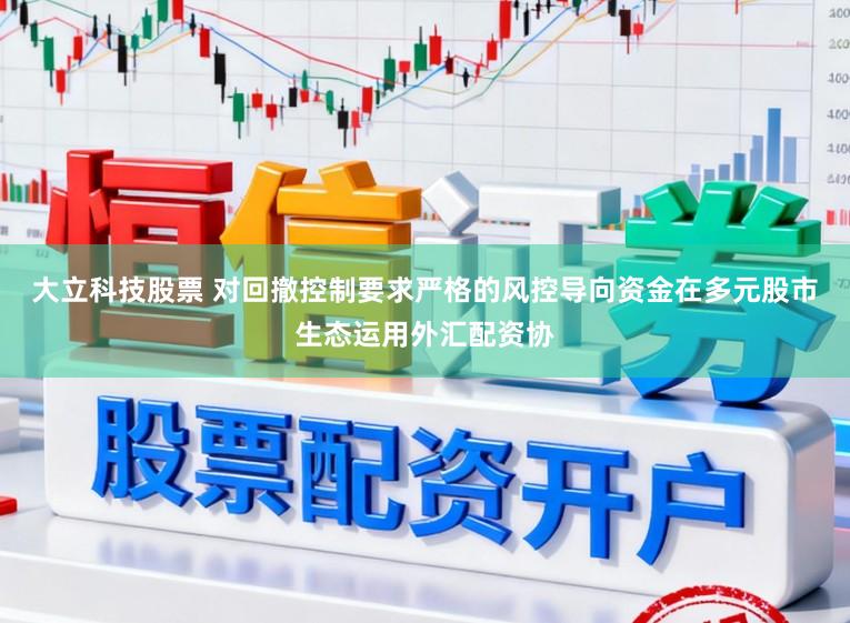 大立科技股票 对回撤控制要求严格的风控导向资金在多元股市生态运用外汇配资协