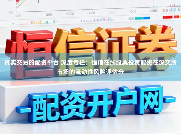 真实交易的配资平台 深度专栏：恒信在线股票投资配资在深交所市场的流动性风险评估分