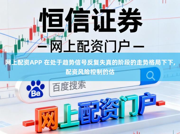 网上配资APP 在处于趋势信号反复失真的阶段的走势格局下下,配资风险控制的估