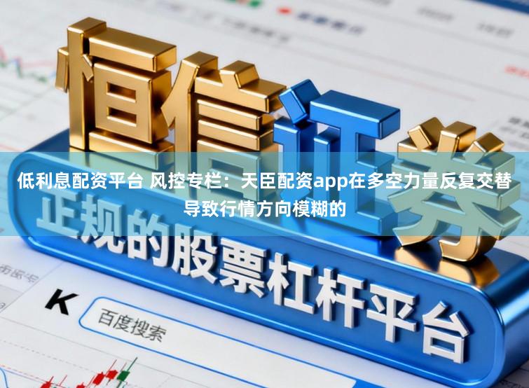 低利息配资平台 风控专栏：天臣配资app在多空力量反复交替导致行情方向模糊的
