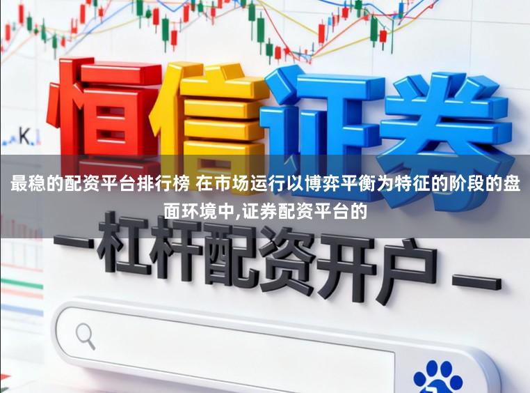最稳的配资平台排行榜 在市场运行以博弈平衡为特征的阶段的盘面环境中,证券配资平台的