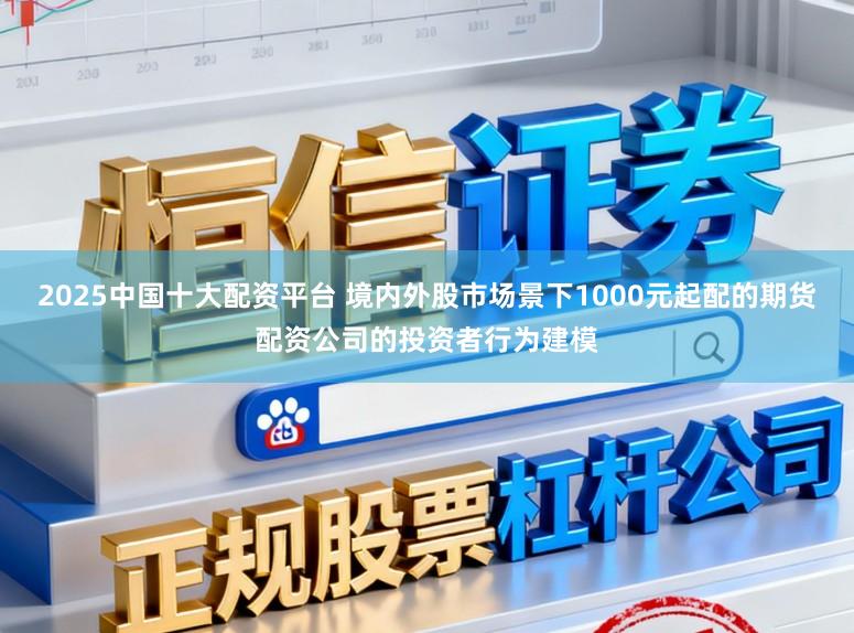 2025中国十大配资平台 境内外股市场景下1000元起配的期货配资公司的投资者行为建模