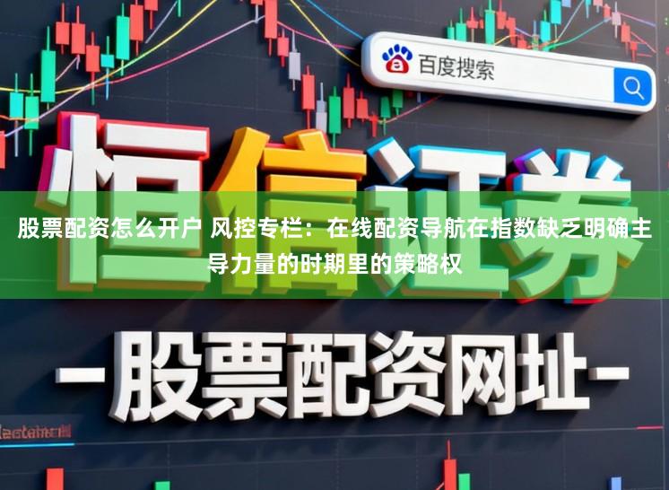 股票配资怎么开户 风控专栏：在线配资导航在指数缺乏明确主导力量的时期里的策略权