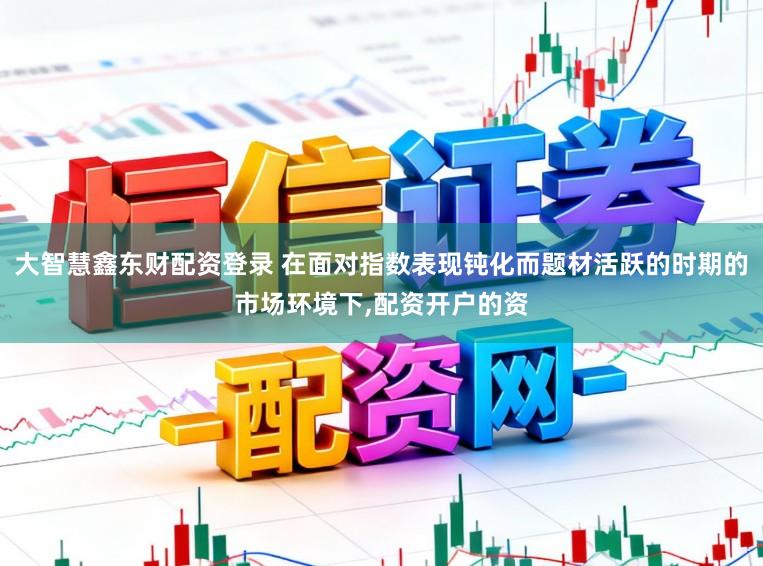 大智慧鑫东财配资登录 在面对指数表现钝化而题材活跃的时期的市场环境下,配资开户的资