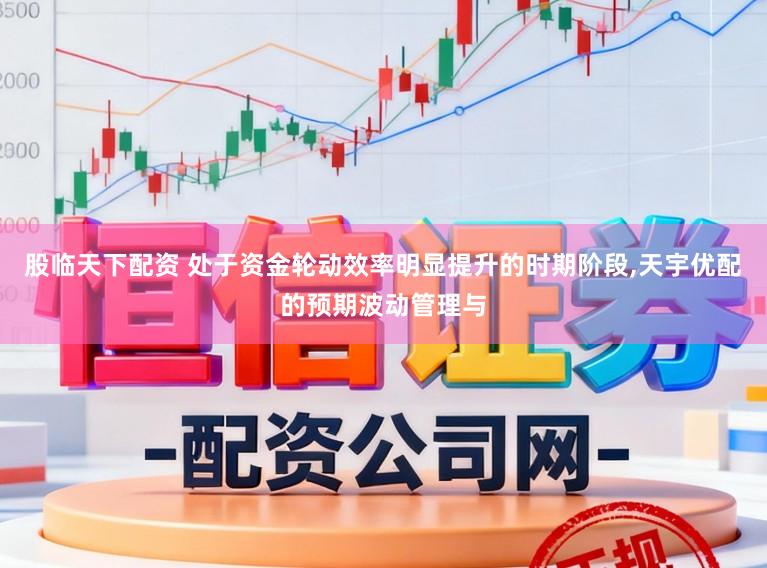 股临天下配资 处于资金轮动效率明显提升的时期阶段,天宇优配的预期波动管理与