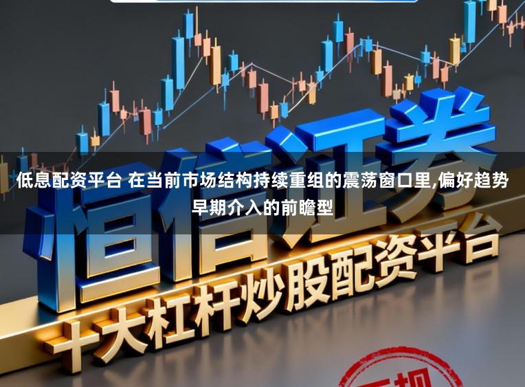 低息配资平台 在当前市场结构持续重组的震荡窗口里,偏好趋势早期介入的前瞻型