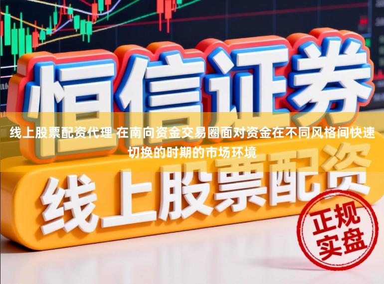 线上股票配资代理 在南向资金交易圈面对资金在不同风格间快速切换的时期的市场环境