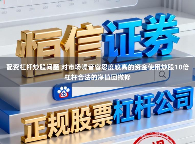 配资杠杆炒股问题 对市场噪音容忍度较高的资金使用炒股10倍杠杆合法的净值回撤修