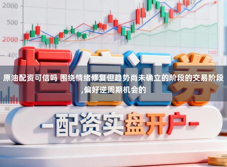 原油配资可信吗 围绕情绪修复但趋势尚未确立的阶段的交易阶段,偏好逆周期机会的