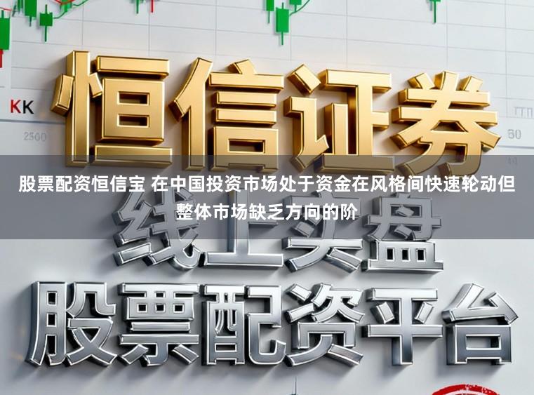 股票配资恒信宝 在中国投资市场处于资金在风格间快速轮动但整体市场缺乏方向的阶