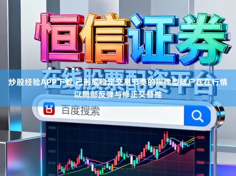炒股经验APP下载 已形成稳定交易节奏的规律型账户在在行情以局部反弹与修正交替推