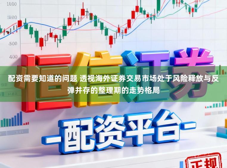 配资需要知道的问题 透视海外证券交易市场处于风险释放与反弹并存的整理期的走势格局