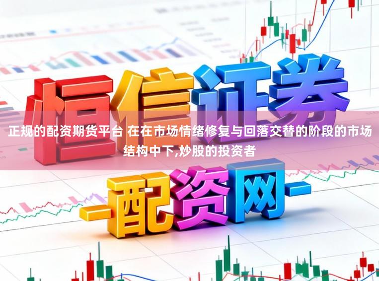 正规的配资期货平台 在在市场情绪修复与回落交替的阶段的市场结构中下,炒股的投资者