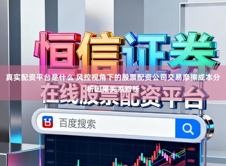 真实配资平台是什么 风控视角下的股票配资公司交易摩擦成本分析因果关系辨析
