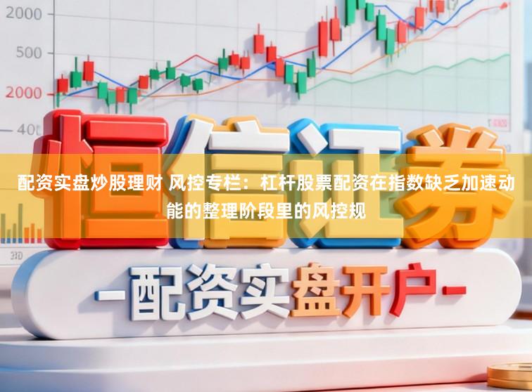 配资实盘炒股理财 风控专栏：杠杆股票配资在指数缺乏加速动能的整理阶段里的风控规