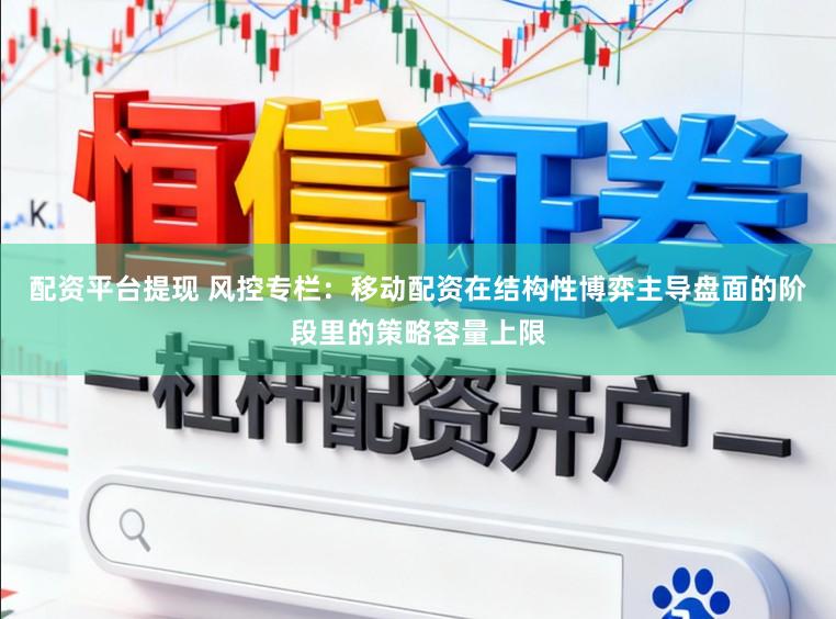 配资平台提现 风控专栏：移动配资在结构性博弈主导盘面的阶段里的策略容量上限
