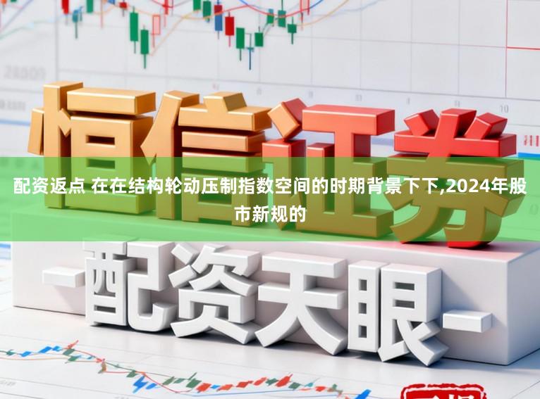 配资返点 在在结构轮动压制指数空间的时期背景下下,2024年股市新规的