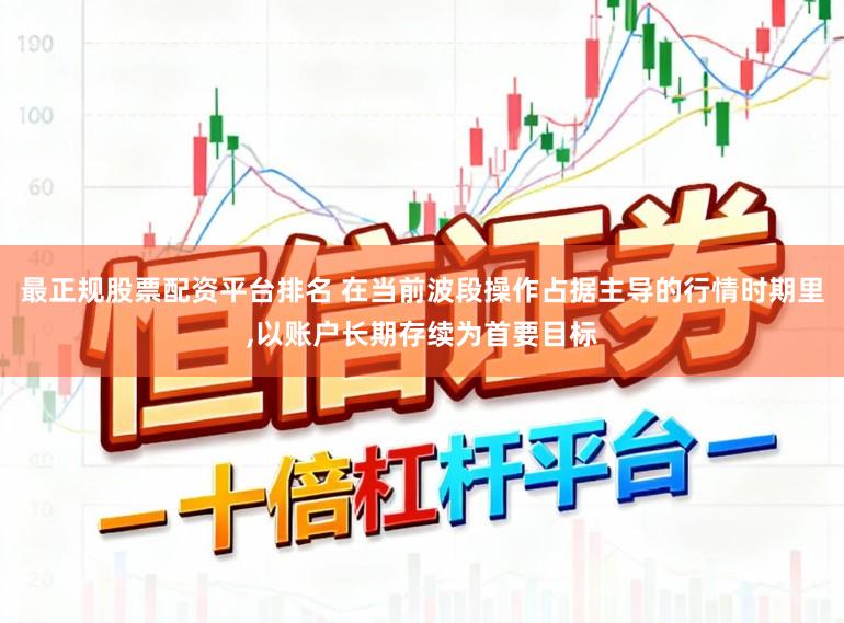 最正规股票配资平台排名 在当前波段操作占据主导的行情时期里,以账户长期存续为首要目标