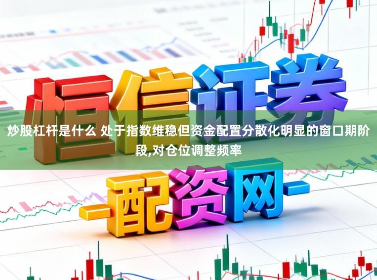炒股杠杆是什么 处于指数维稳但资金配置分散化明显的窗口期阶段,对仓位调整频率