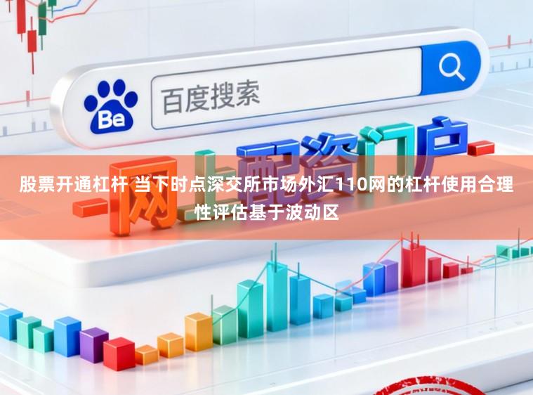 股票开通杠杆 当下时点深交所市场外汇110网的杠杆使用合理性评估基于波动区