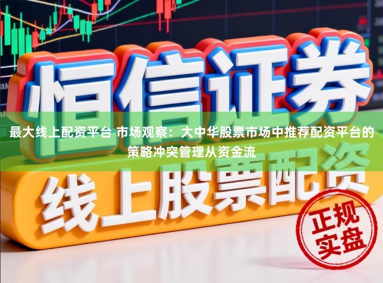 最大线上配资平台 市场观察：大中华股票市场中推荐配资平台的策略冲突管理从资金流