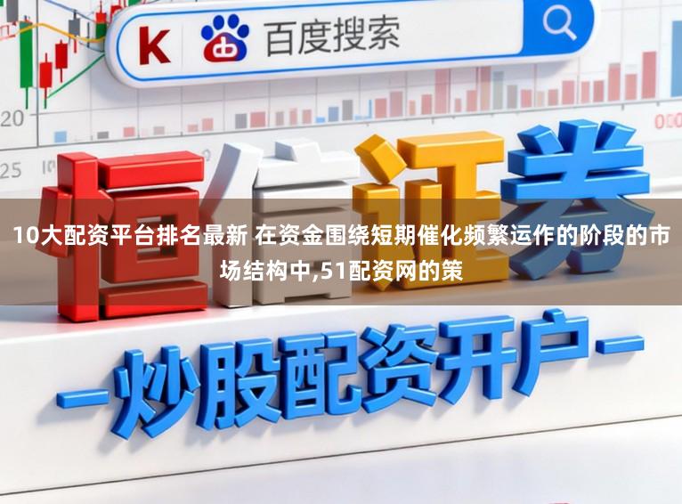 10大配资平台排名最新 在资金围绕短期催化频繁运作的阶段的市场结构中,51配资网的策