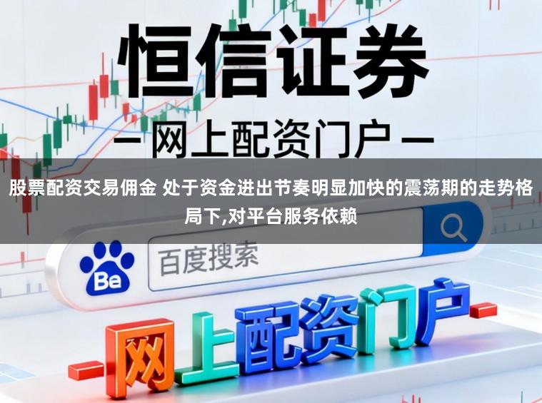 股票配资交易佣金 处于资金进出节奏明显加快的震荡期的走势格局下,对平台服务依赖