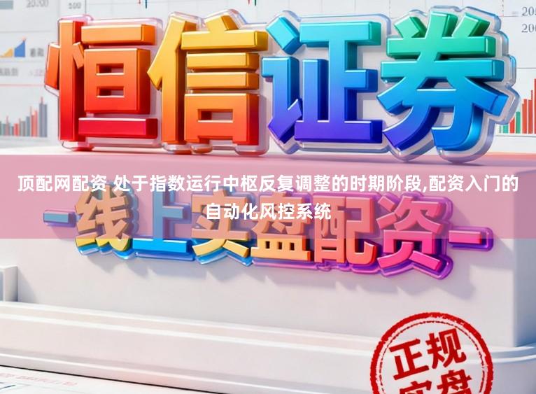 顶配网配资 处于指数运行中枢反复调整的时期阶段,配资入门的自动化风控系统