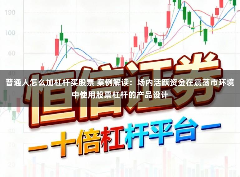 普通人怎么加杠杆买股票 案例解读：场内活跃资金在震荡市环境中使用股票杠杆的产品设计