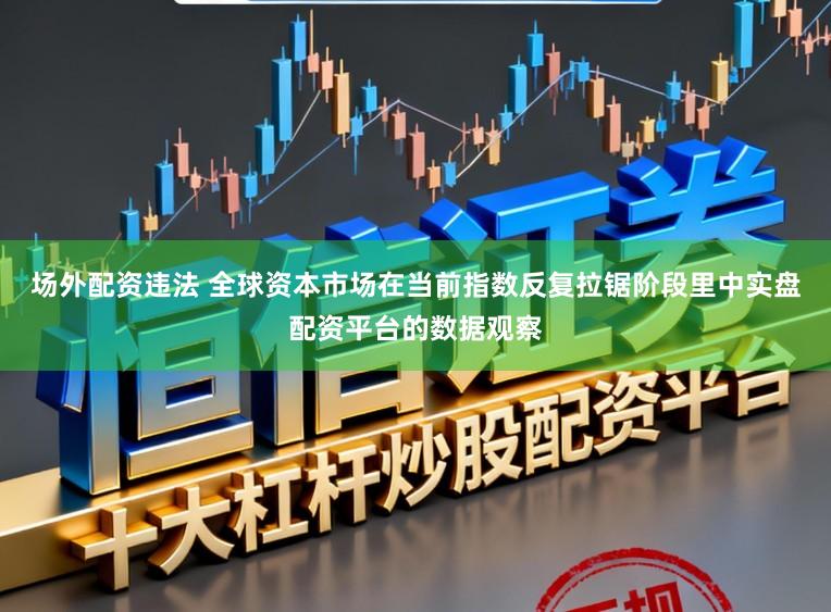 场外配资违法 全球资本市场在当前指数反复拉锯阶段里中实盘配资平台的数据观察
