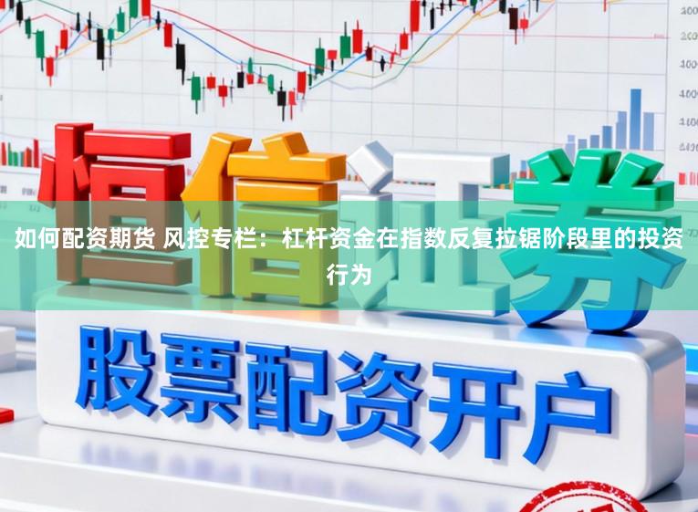 如何配资期货 风控专栏：杠杆资金在指数反复拉锯阶段里的投资行为