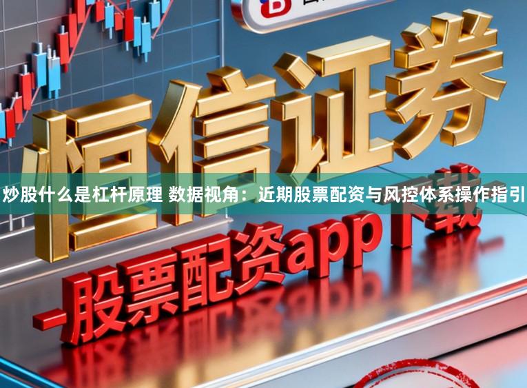 炒股什么是杠杆原理 数据视角：近期股票配资与风控体系操作指引