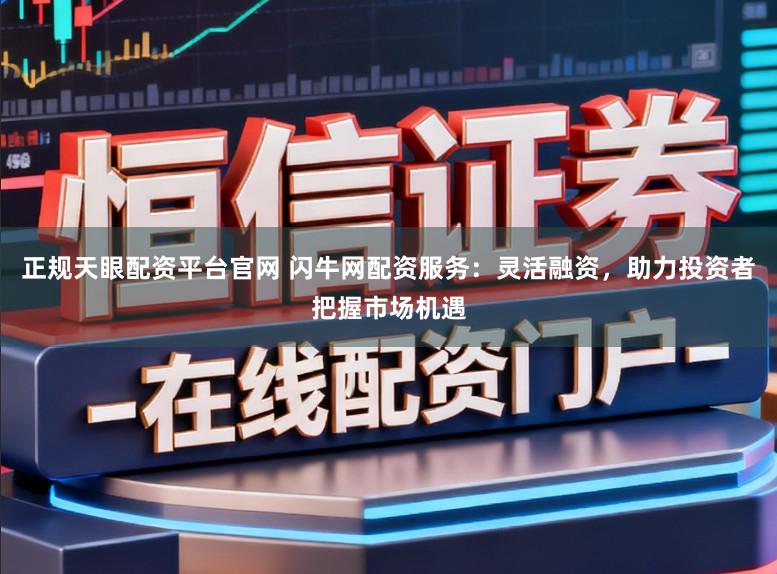正规天眼配资平台官网 闪牛网配资服务：灵活融资，助力投资者把握市场机遇