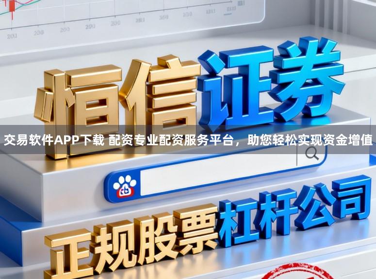 交易软件APP下载 配资专业配资服务平台，助您轻松实现资金增值
