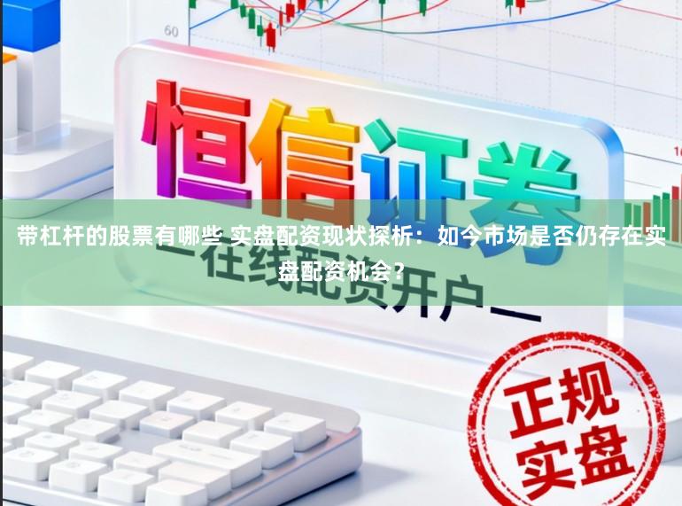 带杠杆的股票有哪些 实盘配资现状探析：如今市场是否仍存在实盘配资机会？