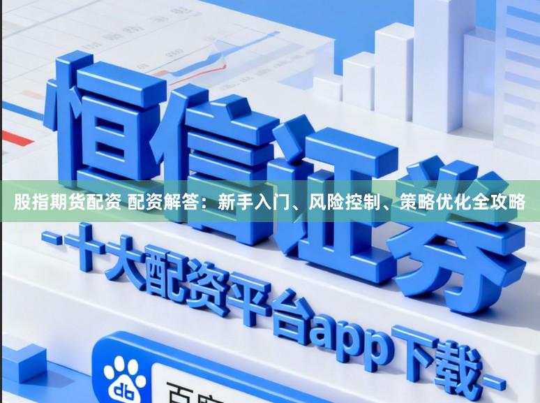 股指期货配资 配资解答：新手入门、风险控制、策略优化全攻略