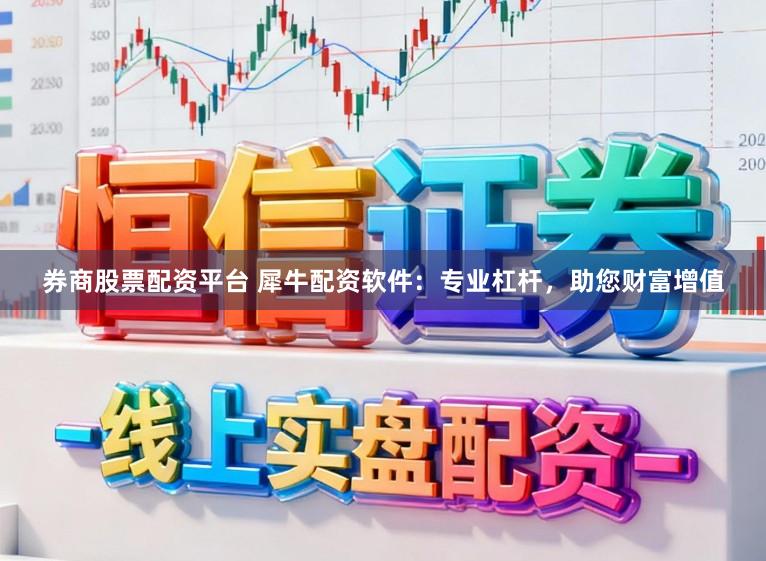 券商股票配资平台 犀牛配资软件：专业杠杆，助您财富增值
