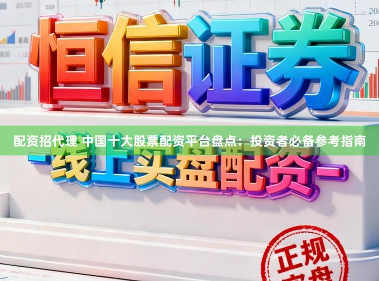 配资招代理 中国十大股票配资平台盘点：投资者必备参考指南
