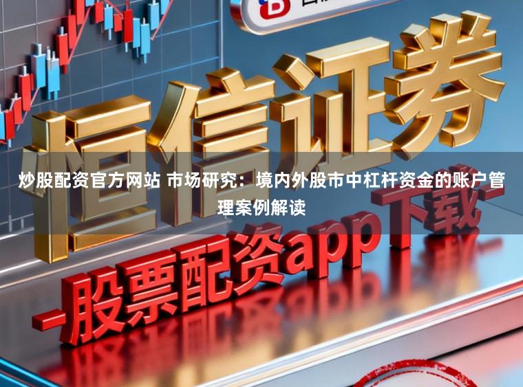 炒股配资官方网站 市场研究：境内外股市中杠杆资金的账户管理案例解读