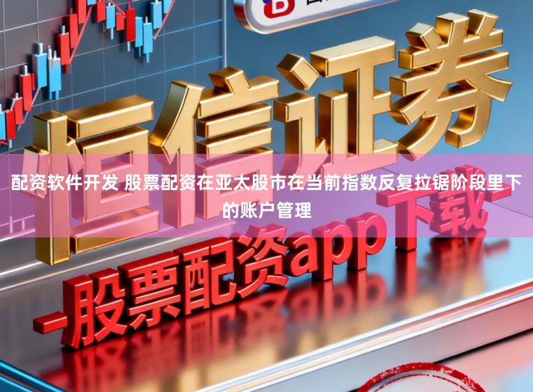 配资软件开发 股票配资在亚太股市在当前指数反复拉锯阶段里下的账户管理