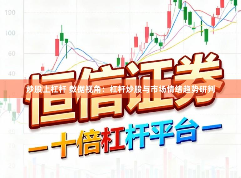 炒股上杠杆 数据视角：杠杆炒股与市场情绪趋势研判