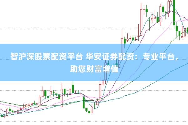 智沪深股票配资平台 华安证券配资：专业平台，助您财富增值