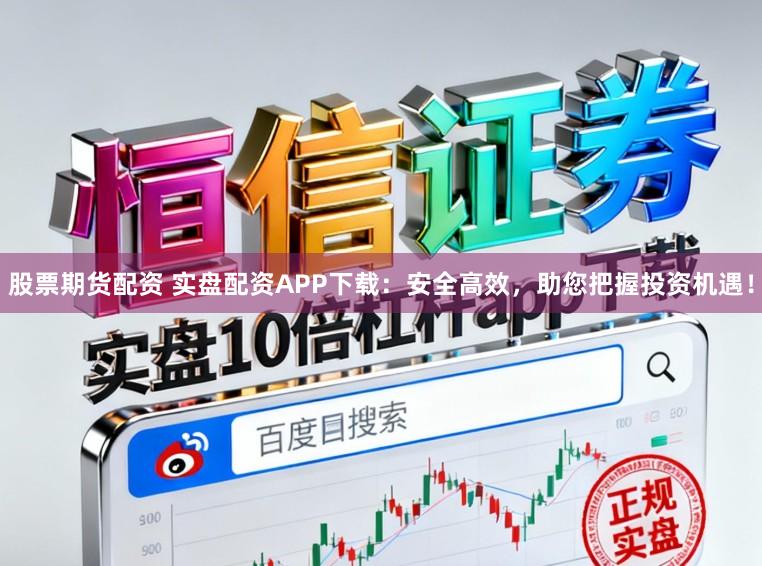 股票期货配资 实盘配资APP下载：安全高效，助您把握投资机遇！