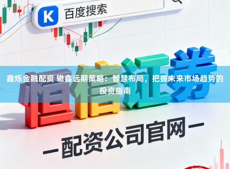 鑫烁金融配资 辙鑫远期策略：智慧布局，把握未来市场趋势的投资指南