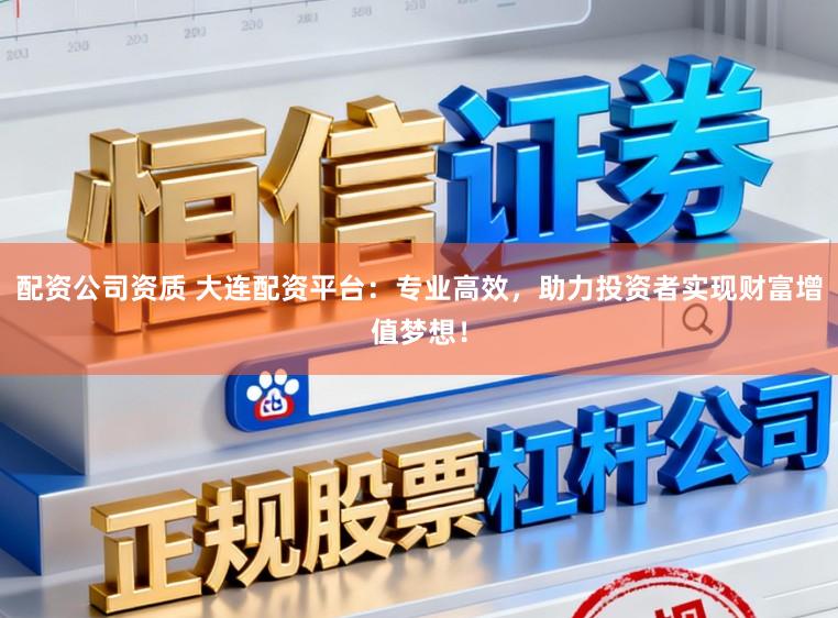 配资公司资质 大连配资平台：专业高效，助力投资者实现财富增值梦想！